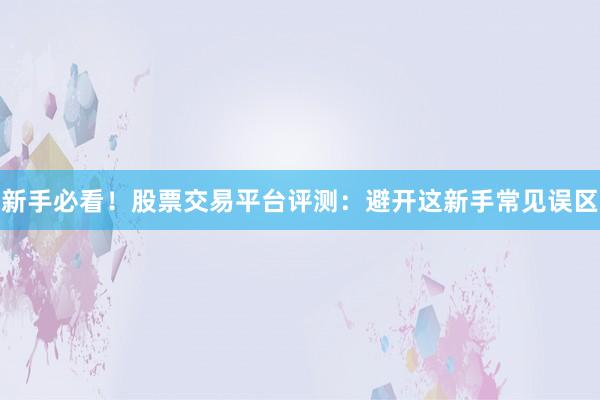 新手必看！股票交易平台评测：避开这新手常见误区